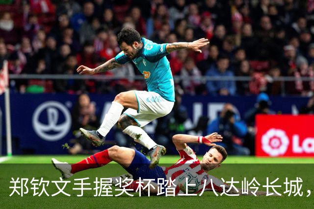 郑钦文手握奖杯踏上八达岭长城，留下辉煌瞬间