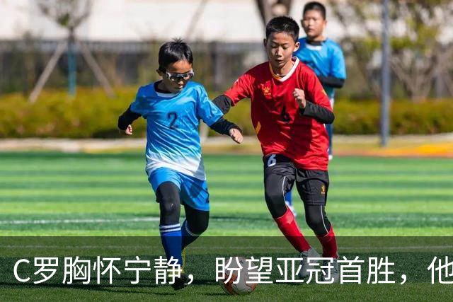 C罗胸怀宁静，盼望亚冠首胜，他值得如梅西般荣耀告别